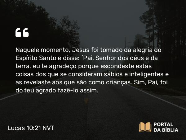 Lucas 10:21-22 NVT - Naquele momento, Jesus foi tomado da alegria do Espírito Santo e disse: “Pai, Senhor dos céus e da terra, eu te agradeço porque escondeste estas coisas dos que se consideram sábios e inteligentes e as revelaste aos que são como crianças. Sim, Pai, foi do teu agrado fazê-lo assim.