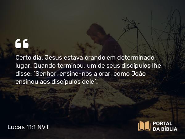 Lucas 11:1 NVT - Certo dia, Jesus estava orando em determinado lugar. Quando terminou, um de seus discípulos lhe disse: “Senhor, ensine-nos a orar, como João ensinou aos discípulos dele”.