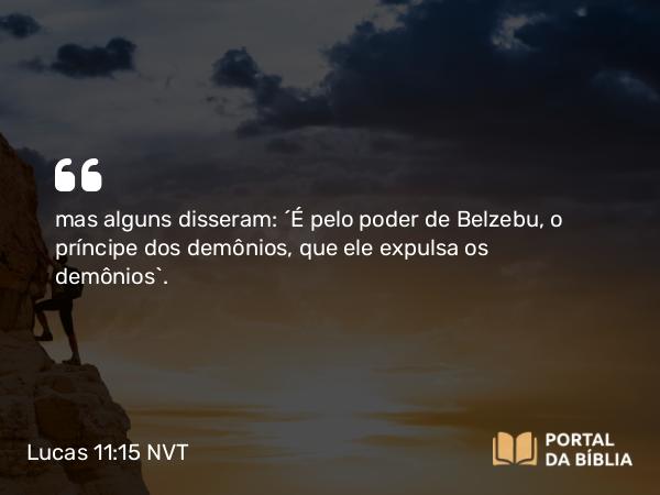 Lucas 11:15 NVT - mas alguns disseram: “É pelo poder de Belzebu, o príncipe dos demônios, que ele expulsa os demônios”.