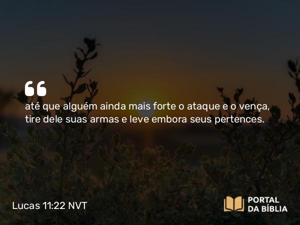 Lucas 11:22 NVT - até que alguém ainda mais forte o ataque e o vença, tire dele suas armas e leve embora seus pertences.