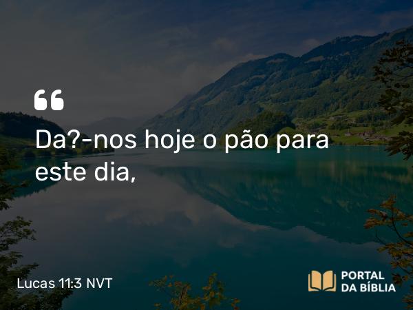 Lucas 11:3 NVT - Dá-nos hoje o pão para este dia,