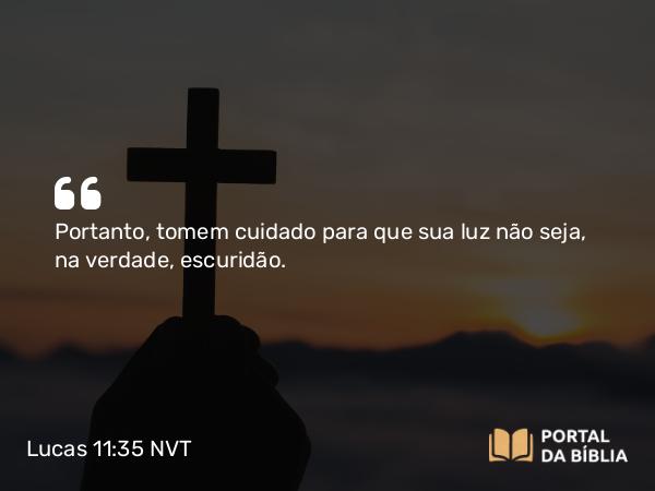 Lucas 11:35 NVT - Portanto, tomem cuidado para que sua luz não seja, na verdade, escuridão.