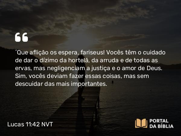 Lucas 11:42 NVT - “Que aflição os espera, fariseus! Vocês têm o cuidado de dar o dízimo da hortelã, da arruda e de todas as ervas, mas negligenciam a justiça e o amor de Deus. Sim, vocês deviam fazer essas coisas, mas sem descuidar das mais importantes.