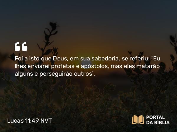 Lucas 11:49 NVT - Foi a isto que Deus, em sua sabedoria, se referiu: ‘Eu lhes enviarei profetas e apóstolos, mas eles matarão alguns e perseguirão outros’.