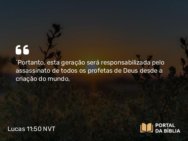 Lucas 11:50 NVT - “Portanto, esta geração será responsabilizada pelo assassinato de todos os profetas de Deus desde a criação do mundo,