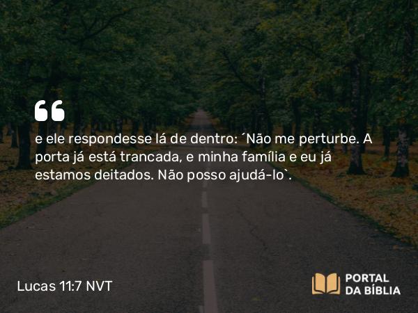 Lucas 11:7 NVT - e ele respondesse lá de dentro: ‘Não me perturbe. A porta já está trancada, e minha família e eu já estamos deitados. Não posso ajudá-lo’.