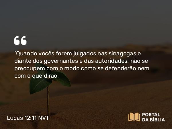 Lucas 12:11 NVT - “Quando vocês forem julgados nas sinagogas e diante dos governantes e das autoridades, não se preocupem com o modo como se defenderão nem com o que dirão,