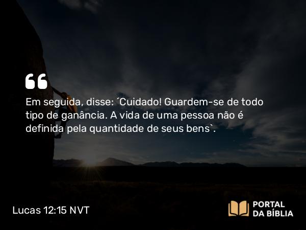 Lucas 12:15 NVT - Em seguida, disse: “Cuidado! Guardem-se de todo tipo de ganância. A vida de uma pessoa não é definida pela quantidade de seus bens”.