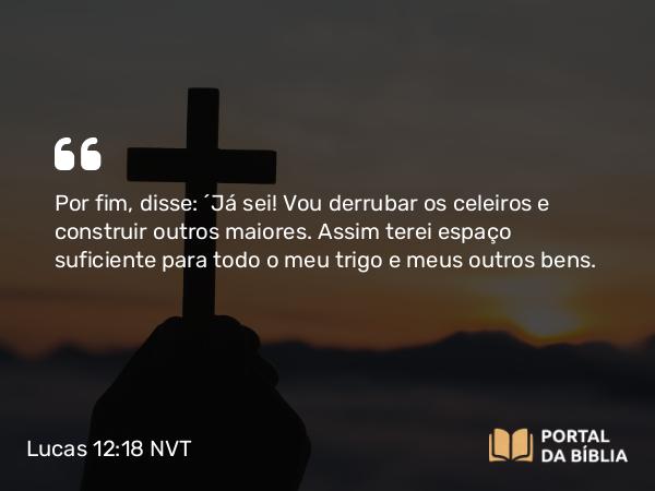 Lucas 12:18 NVT - Por fim, disse: ‘Já sei! Vou derrubar os celeiros e construir outros maiores. Assim terei espaço suficiente para todo o meu trigo e meus outros bens.