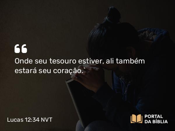 Lucas 12:34 NVT - Onde seu tesouro estiver, ali também estará seu coração.”