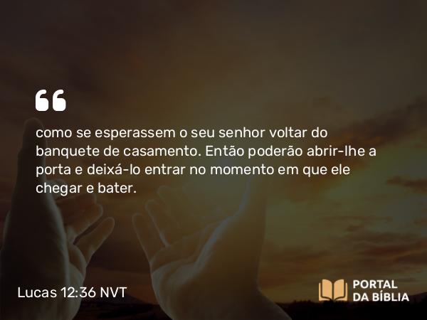 Lucas 12:36 NVT - como se esperassem o seu senhor voltar do banquete de casamento. Então poderão abrir-lhe a porta e deixá-lo entrar no momento em que ele chegar e bater.