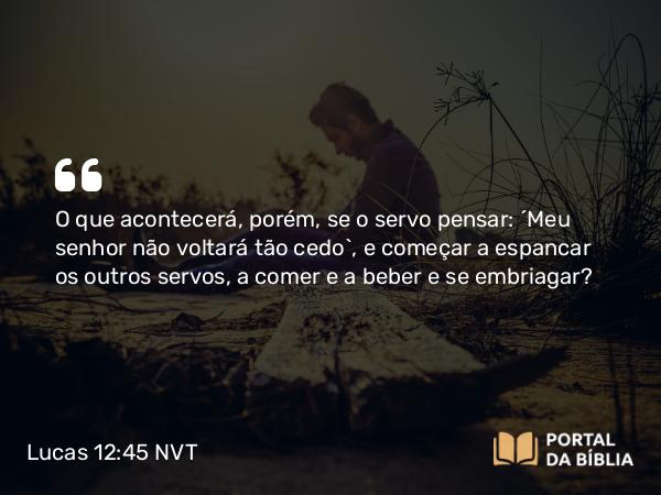 Lucas 12:45 NVT - O que acontecerá, porém, se o servo pensar: ‘Meu senhor não voltará tão cedo’, e começar a espancar os outros servos, a comer e a beber e se embriagar?