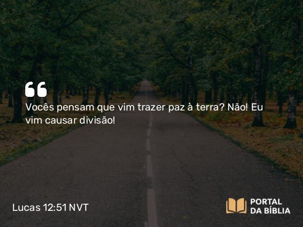 Lucas 12:51 NVT - Vocês pensam que vim trazer paz à terra? Não! Eu vim causar divisão!