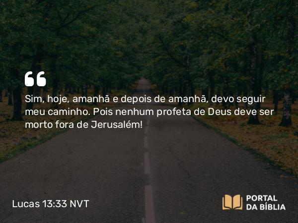 Lucas 13:33-34 NVT - Sim, hoje, amanhã e depois de amanhã, devo seguir meu caminho. Pois nenhum profeta de Deus deve ser morto fora de Jerusalém!