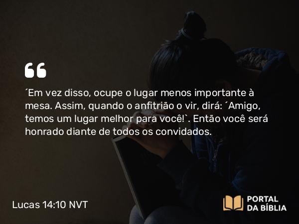 Lucas 14:10 NVT - “Em vez disso, ocupe o lugar menos importante à mesa. Assim, quando o anfitrião o vir, dirá: ‘Amigo, temos um lugar melhor para você!’. Então você será honrado diante de todos os convidados.