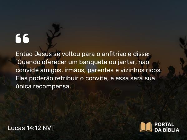 Lucas 14:12 NVT - Então Jesus se voltou para o anfitrião e disse: “Quando oferecer um banquete ou jantar, não convide amigos, irmãos, parentes e vizinhos ricos. Eles poderão retribuir o convite, e essa será sua única recompensa.