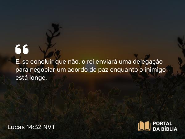 Lucas 14:32 NVT - E, se concluir que não, o rei enviará uma delegação para negociar um acordo de paz enquanto o inimigo está longe.