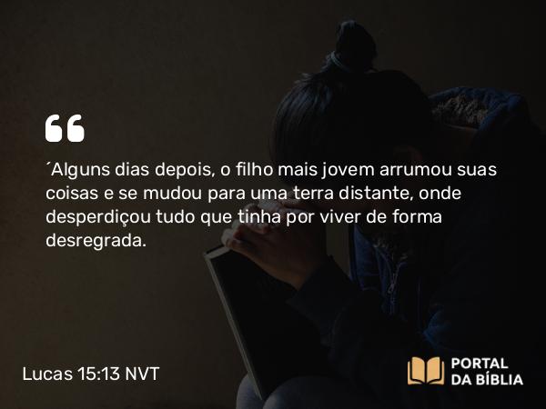 Lucas 15:13 NVT - “Alguns dias depois, o filho mais jovem arrumou suas coisas e se mudou para uma terra distante, onde desperdiçou tudo que tinha por viver de forma desregrada.