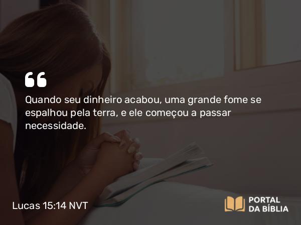 Lucas 15:14 NVT - Quando seu dinheiro acabou, uma grande fome se espalhou pela terra, e ele começou a passar necessidade.