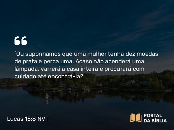 Lucas 15:8 NVT - “Ou suponhamos que uma mulher tenha dez moedas de prata e perca uma. Acaso não acenderá uma lâmpada, varrerá a casa inteira e procurará com cuidado até encontrá-la?