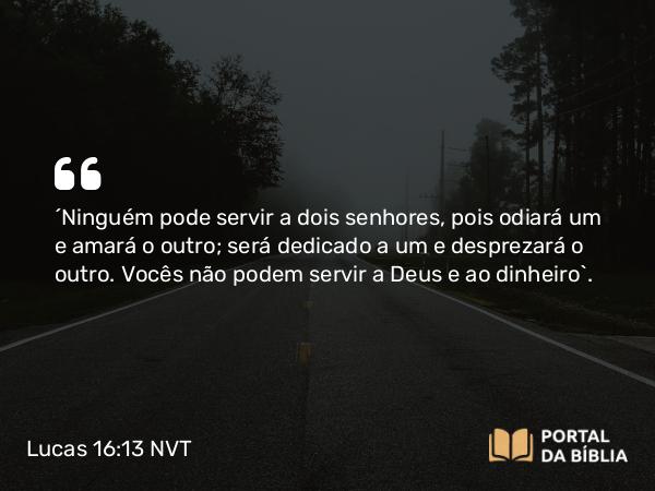 Lucas 16:13 NVT - “Ninguém pode servir a dois senhores, pois odiará um e amará o outro; será dedicado a um e desprezará o outro. Vocês não podem servir a Deus e ao dinheiro”.