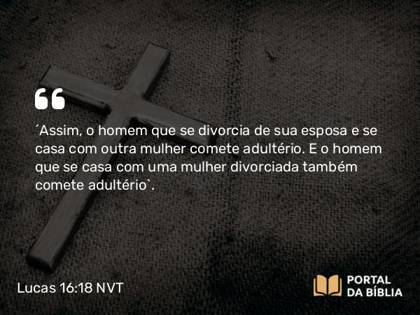 Lucas 16:18 NVT - “Assim, o homem que se divorcia de sua esposa e se casa com outra mulher comete adultério. E o homem que se casa com uma mulher divorciada também comete adultério”.