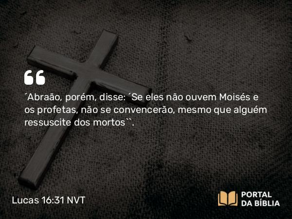 Lucas 16:31 NVT - “Abraão, porém, disse: ‘Se eles não ouvem Moisés e os profetas, não se convencerão, mesmo que alguém ressuscite dos mortos’”.