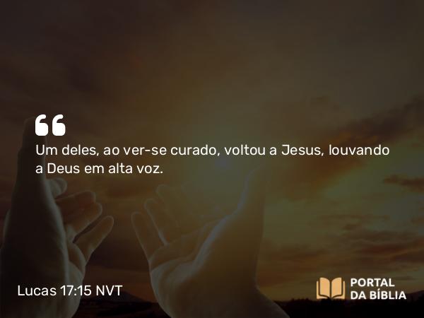 Lucas 17:15 NVT - Um deles, ao ver-se curado, voltou a Jesus, louvando a Deus em alta voz.