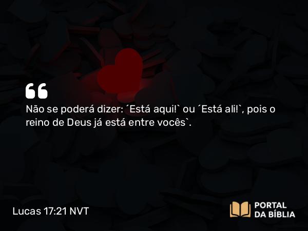 Lucas 17:21 NVT - Não se poderá dizer: ‘Está aqui!’ ou ‘Está ali!’, pois o reino de Deus já está entre vocês”.