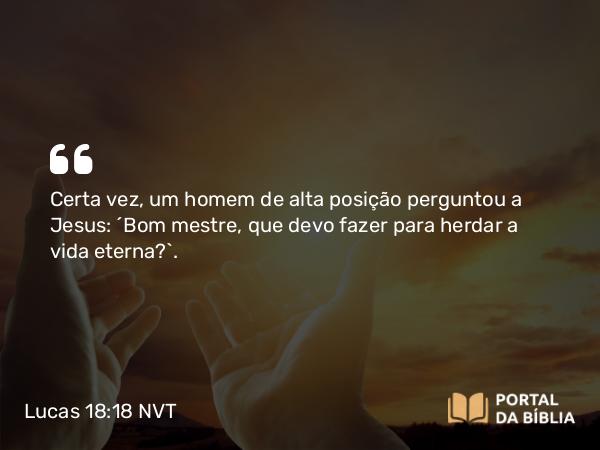 Lucas 18:18-23 NVT - Certa vez, um homem de alta posição perguntou a Jesus: “Bom mestre, que devo fazer para herdar a vida eterna?”.