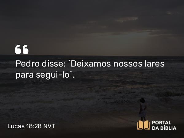 Lucas 18:28 NVT - Pedro disse: “Deixamos nossos lares para segui-lo”.