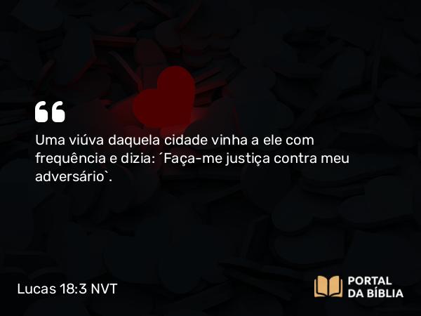 Lucas 18:3 NVT - Uma viúva daquela cidade vinha a ele com frequência e dizia: ‘Faça-me justiça contra meu adversário’.