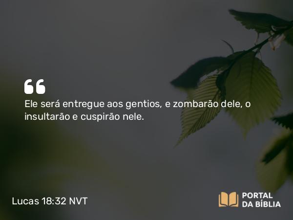 Lucas 18:32 NVT - Ele será entregue aos gentios, e zombarão dele, o insultarão e cuspirão nele.