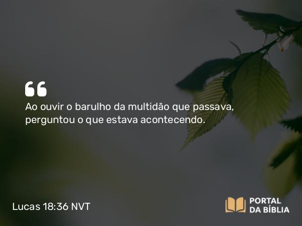 Lucas 18:36 NVT - Ao ouvir o barulho da multidão que passava, perguntou o que estava acontecendo.