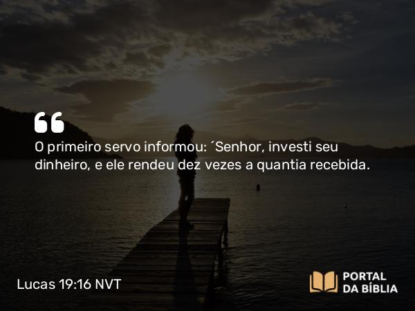 Lucas 19:16 NVT - O primeiro servo informou: ‘Senhor, investi seu dinheiro, e ele rendeu dez vezes a quantia recebida.