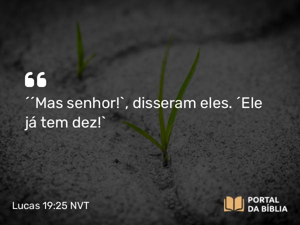 Lucas 19:25 NVT - “‘Mas senhor!’, disseram eles. ‘Ele já tem dez!’