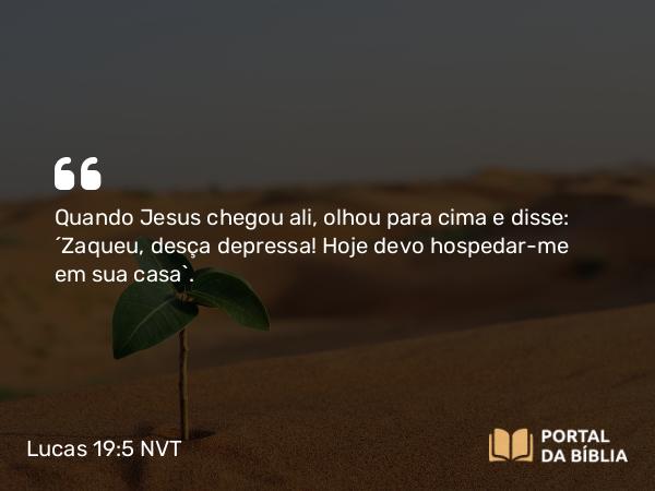 Lucas 19:5 NVT - Quando Jesus chegou ali, olhou para cima e disse: “Zaqueu, desça depressa! Hoje devo hospedar-me em sua casa”.