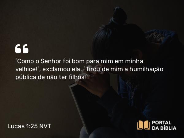 Lucas 1:25 NVT - “Como o Senhor foi bom para mim em minha velhice!”, exclamou ela. “Tirou de mim a humilhação pública de não ter filhos!”