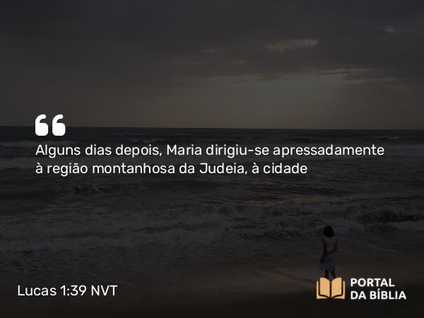 Lucas 1:39 NVT - Alguns dias depois, Maria dirigiu-se apressadamente à região montanhosa da Judeia, à cidade