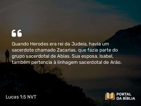 Lucas 1:5 NVT - Quando Herodes era rei da Judeia, havia um sacerdote chamado Zacarias, que fazia parte do grupo sacerdotal de Abias. Sua esposa, Isabel, também pertencia à linhagem sacerdotal de Arão.