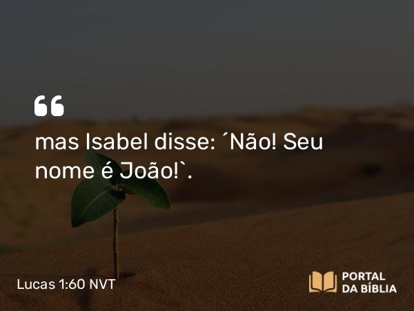 Lucas 1:60 NVT - mas Isabel disse: “Não! Seu nome é João!”.