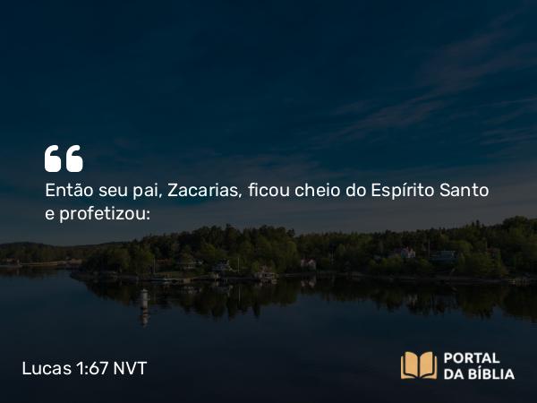 Lucas 1:67 NVT - Então seu pai, Zacarias, ficou cheio do Espírito Santo e profetizou: