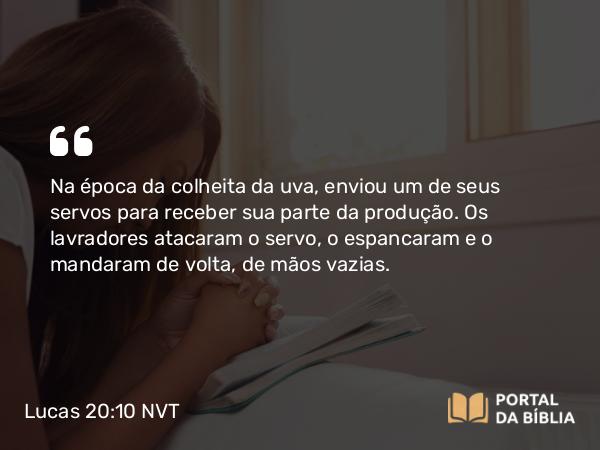 Lucas 20:10 NVT - Na época da colheita da uva, enviou um de seus servos para receber sua parte da produção. Os lavradores atacaram o servo, o espancaram e o mandaram de volta, de mãos vazias.