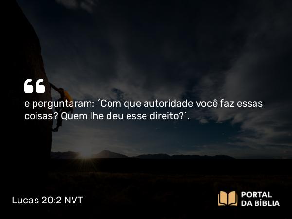 Lucas 20:2 NVT - e perguntaram: “Com que autoridade você faz essas coisas? Quem lhe deu esse direito?”.