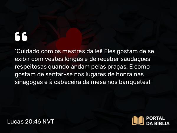 Lucas 20:46 NVT - “Cuidado com os mestres da lei! Eles gostam de se exibir com vestes longas e de receber saudações respei­tosas quando andam pelas praças. E como gostam de sentar-se nos lugares de honra nas sinagogas e à cabeceira da mesa nos banquetes!