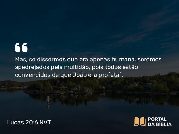 Lucas 20:6 NVT - Mas, se dissermos que era apenas humana, seremos apedrejados pela multidão, pois todos estão convencidos de que João era profeta”.