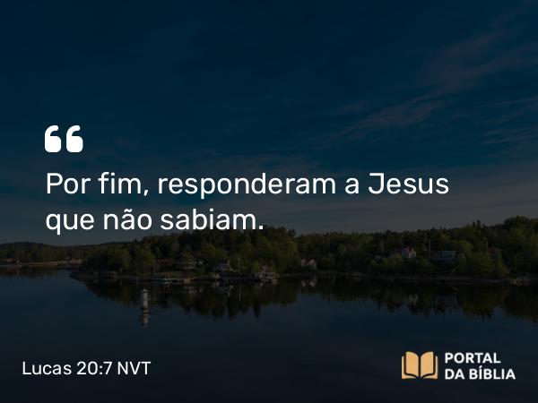 Lucas 20:7 NVT - Por fim, responderam a Jesus que não sabiam.