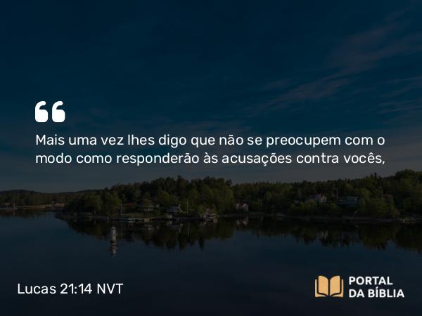 Lucas 21:14 NVT - Mais uma vez lhes digo que não se preocupem com o modo como responderão às acusações contra vocês,