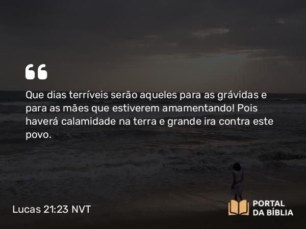 Lucas 21:23 NVT - Que dias terríveis serão aqueles para as grávidas e para as mães que estiverem amamentando! Pois haverá calamidade na terra e grande ira contra este povo.