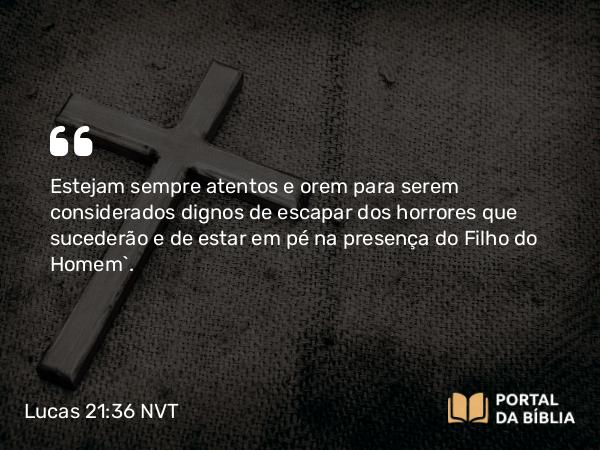 Lucas 21:36 NVT - Estejam sempre atentos e orem para serem considerados dignos de escapar dos horrores que sucederão e de estar em pé na presença do Filho do Homem”.